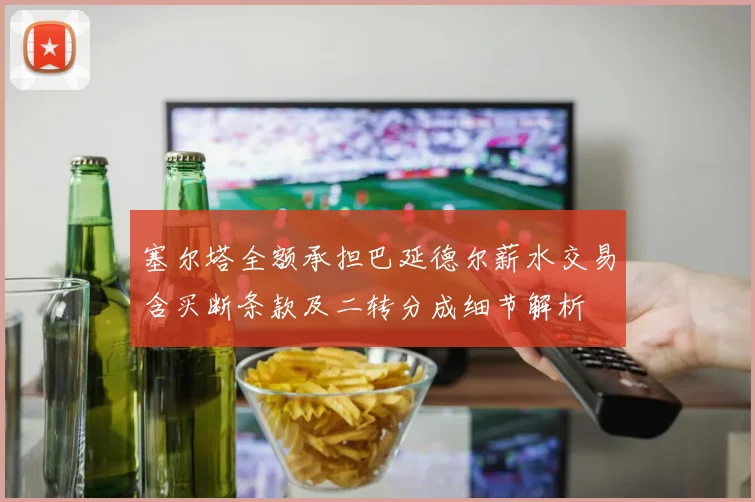 塞尔塔全额承担巴延德尔薪水交易含买断条款及二转分成细节解析